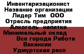 Инвентаризационист › Название организации ­ Лидер Тим, ООО › Отрасль предприятия ­ Алкоголь, напитки › Минимальный оклад ­ 35 000 - Все города Работа » Вакансии   . Удмуртская респ.